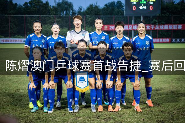 陈熠澳门乒球赛首战告捷 赛后回顾临场战术调整